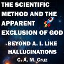 The Scientific Method and the Apparent Exclusion of God: Beyond Artificial Intelligence like Hallucinations Audiobook