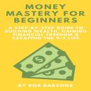 Money Mastery for Beginners: A Step-by-Step Guide to Building Wealth, Gaining Financial Freedom & Es Audiobook
