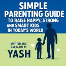 Simple Parenting Guide To Raise Happy, Strong and Smart Kids in Today's World Audiobook