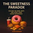 The Sweetness Paradox: Healing the Mind, Body, and Spirit from Sugar Dependence Audiobook