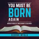 You Must Be Born Again: JESUS HEALS, DELIVERS & SAVES!! Audiobook