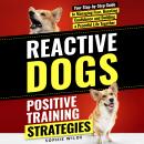 Reactive Dogs: Positive Training Strategies: Your Step-by-Step Guide to Managing Fear, Boosting Confidence and Building a Peaceful Life Together Audiobook