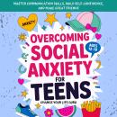 Overcoming Social Anxiety for Teens: Master Communication Skills, Build Self-Confidence, and Make Great Friends Audiobook