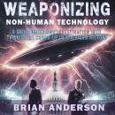 Weaponizing Non-Human Technology: A Groundbreaking Investigation Into The Biggest Cover-Up In American History Audiobook
