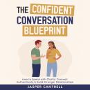 The Confident Conversation Blueprint: How to Speak With Clarity, Connect Authentically and Build Stronger Relationships Audiobook