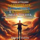 [Italian] - Come attrarre l’abbondanza, la prosperità e il successo nella tua vita: Scopri il segreto per ottenere tutto ciò che desideri Audiobook