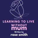 Learning To Live Without Mum: '*Learning to Live Without Mum* by Rose Smith is a heartfelt memoir ex Audiobook