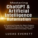 Mastering ChatGPT & Artificial Intelligence Automation: A Practical Guide for Non-Coders to Boost Pr Audiobook