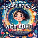 Parenting Girls with ADHD: Everything from Nurturing Talents, Building Self-Esteem, and Confidence to Emotional Regulation, Social Skills, and Concentration Audiobook