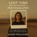 Lost Time And The Meaning of Photography: How Images Shape Identity, Grief, and Collective Memory Audiobook