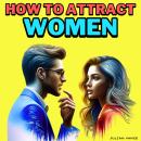 How to Attract Women: Unlock The Secrets To Attracting Women With Bold Intimacy, Verbal & Non-verbal Audiobook