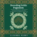 Decoding Celtic Paganism: Sacred Landscapes and Celtic Rituals: Deepening Your Connection to Celtic  Audiobook