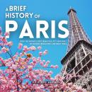 Cover of A Brief History of Paris: How the World’s Most Beautiful City Was Built on Blood, Brilliance, and Bold Ideas