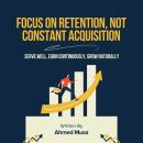 Focus On Retention, Not Constant Acquisition: Serve Well, Earn Continuously, Grow Naturally Audiobook