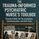 The Trauma-Informed Psychiatric Nurse's Toolbox: Practical Skills for De-escalation, Communication,  Audiobook