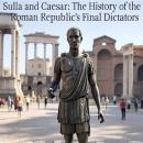 Sulla and Caesar: The History of the Roman Republic’s Final Dictators Audiobook