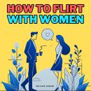 How to Flirt with Women: How to Attract Women: The Ultimate Dating Playbook for Men Who Want to Flir Audiobook
