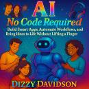 AI No Code Required: Build Smart Apps, Automate Workflows, and Bring Ideas to Life Without Lifting a Finger: A Hands-Free Guide to Creating Smart Tools With Zero Programming Experience Audiobook