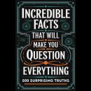Incredible Facts That Will Make You Question Everything: 500 Surprising Truths Audiobook