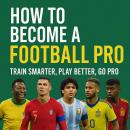 How To Become A Football Pro: Train Smarter, Play Better, Go Pro Audiobook
