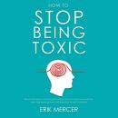 How to Stop Being Toxic: Overcome Narcissistic Tendencies, Stop Pushing People Away, and Build Lasting Healthy Relationships Audiobook