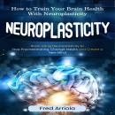 Neuroplasticity: How to Train Your Brain Health With Neuroplasticity (Brain Using Neuroplasticity to Audiobook