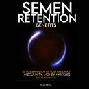 Semen Retention Benefits: A Transmutation of Your Life Energy; Masculinity, Money, Muscles & Real Ma Audiobook