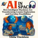 AI in Space: How Intelligent Machines Are Transforming Cosmic Exploration and Everyday Possibilities: Exploring the Universe With Artificial Intelligence—from Satellites to Starships Audiobook