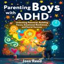 Parenting Boys with ADHD: Unlocking Potential, Building Focus, Emotional Resilience, and Social Success Audiobook