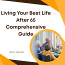 Living Your Best Life After 65 A Comprehensive Guide Audiobook