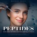 Peptides: How Using Peptides Can Prolong Your Vitality (A Journey Into the World of Health Optimizat Audiobook