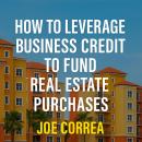How to Leverage Business Credit to Fund Real Estate Purchases: A Step-by-Step Guide to Funding Real  Audiobook