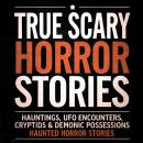 True Scary Horror Stories: Hauntings, UFO Encounters, Cryptids & Demonic Possessions Audiobook