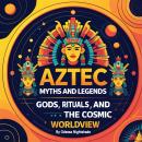 Aztec Myths and Legends: Gods, Rituals, and the Cosmic Worldview Audiobook