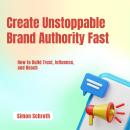Create Unstoppable Brand Authority Fast: How to Build Trust, Influence, and Reach Audiobook