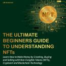 The Ultimate Beginners Guide to Understanding NFTs: Learn How to Make Money by Creating, Buying and  Audiobook