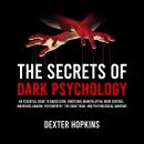 The Secrets of Dark Psychology: An Essential Guide to Narcissism, Emotional Manipulation, Mind Contr Audiobook