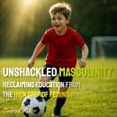 Unshackled Masculinity: Reclaiming Education from the Iron Grip of Feminism Audiobook