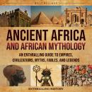 Ancient Africa and African Mythology: An Enthralling Guide to Empires, Civilizations, Myths, Fables, Audiobook