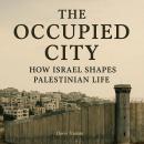 The Occupied City: How Israel Shapes Palestinian Life Audiobook