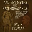 Ancient Myths And Nazi Propaganda: How Hitler Twisted Ancient History to Justify the Aryan Race Myth Audiobook