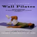 Wall Pilates: Simple Exercises to Perform at Home That Improve Flexibility (He Complete Guide to Quickly Shed Pounds, Build Lean Muscle, and Enhance Flexibility at Home) Audiobook