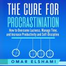 The Cure for Procrastination: How to Overcome Laziness, Manage Time, and Increase Productivity and Self-Discipline Audiobook
