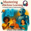 Mastering Machine Learning: A Friendly Guide to Understanding How AI Learns: Demystifying the Smart Tech Behind Chatbots, Face Recognition, and Predictive Magic—For Curious Minds of All Ages Audiobook