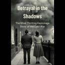Betrayal in the Shadows: The Most Thrilling Espionage Story of the Cold War Audiobook