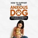 How To Support Your Anxious Dog: A Holistic Approach To Managing Anxiety In Dogs Using Gentle Tools, Daily Routines, And Emotional Connection Audiobook