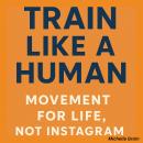 Train Like a Human: Movement for Life, Not Instagram Audiobook