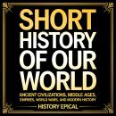 Short History of Our World: Ancient Civilizations, Middle Ages, Empires, World Wars, and Modern History Audiobook