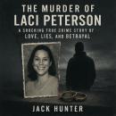 The Murder of Laci Peterson: A Shocking True Crime Story of Love, Lies, and Betrayal Audiobook