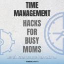 Time Management Hacks for Busy Moms::: Essential Toolkit to Displace Overwhelming with More Productivity, and Less Stress [Successful Strategies to Work Smarter, Focus on What Matters, Improve Work-Life Balance, and Achieve Better Results With Less Effort Audiobook